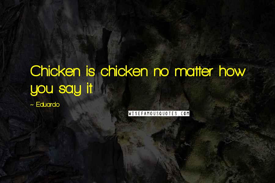 Eduardo Quotes: Chicken is chicken no matter how you say it.