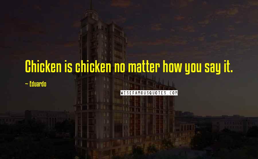 Eduardo Quotes: Chicken is chicken no matter how you say it.