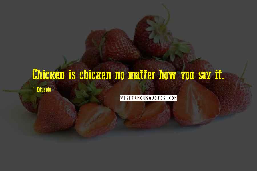 Eduardo Quotes: Chicken is chicken no matter how you say it.