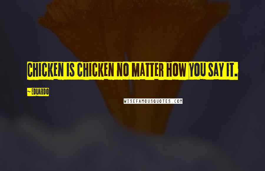 Eduardo Quotes: Chicken is chicken no matter how you say it.