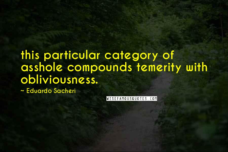 Eduardo Sacheri Quotes: this particular category of asshole compounds temerity with obliviousness.