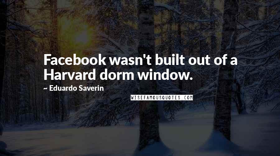 Eduardo Saverin Quotes: Facebook wasn't built out of a Harvard dorm window.