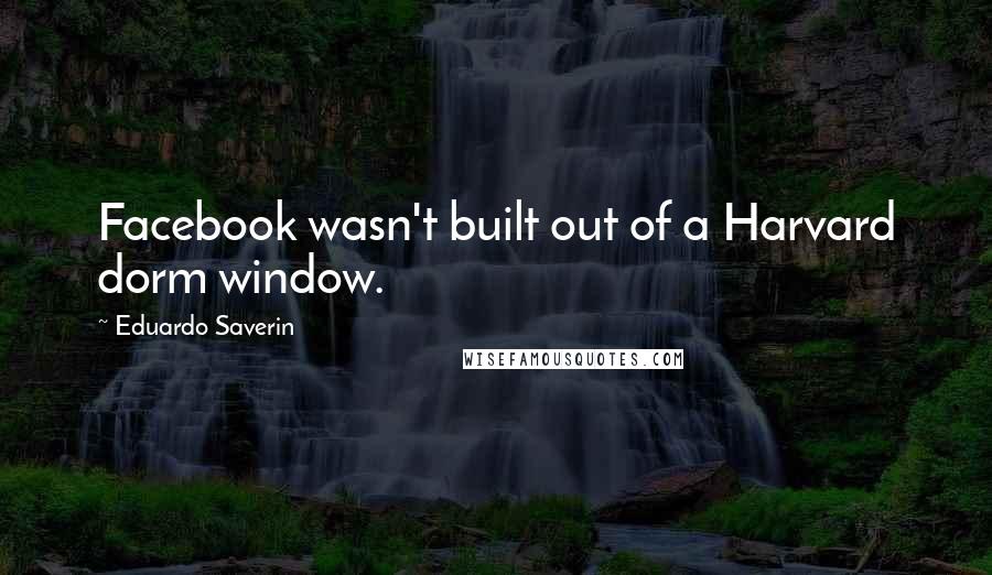 Eduardo Saverin Quotes: Facebook wasn't built out of a Harvard dorm window.