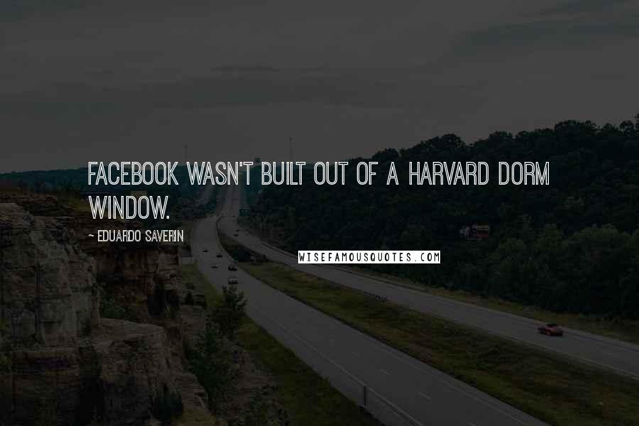 Eduardo Saverin Quotes: Facebook wasn't built out of a Harvard dorm window.