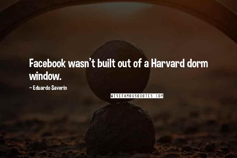 Eduardo Saverin Quotes: Facebook wasn't built out of a Harvard dorm window.