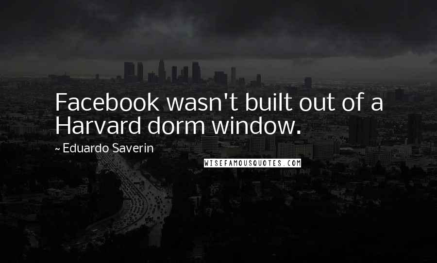 Eduardo Saverin Quotes: Facebook wasn't built out of a Harvard dorm window.