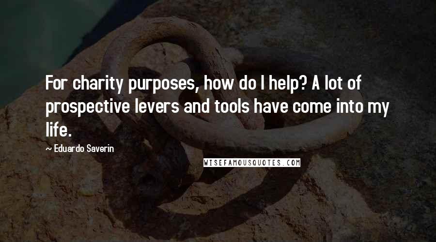 Eduardo Saverin Quotes: For charity purposes, how do I help? A lot of prospective levers and tools have come into my life.