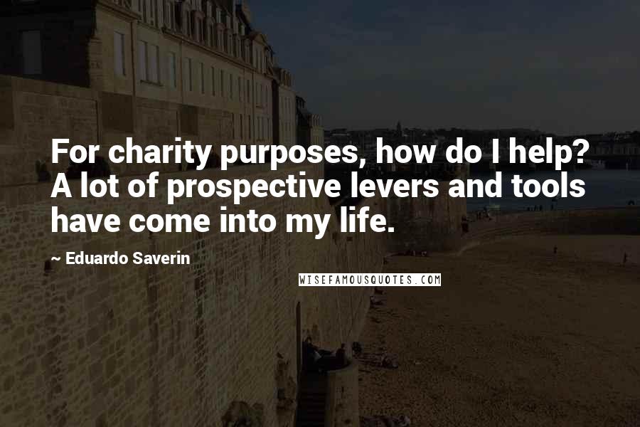 Eduardo Saverin Quotes: For charity purposes, how do I help? A lot of prospective levers and tools have come into my life.