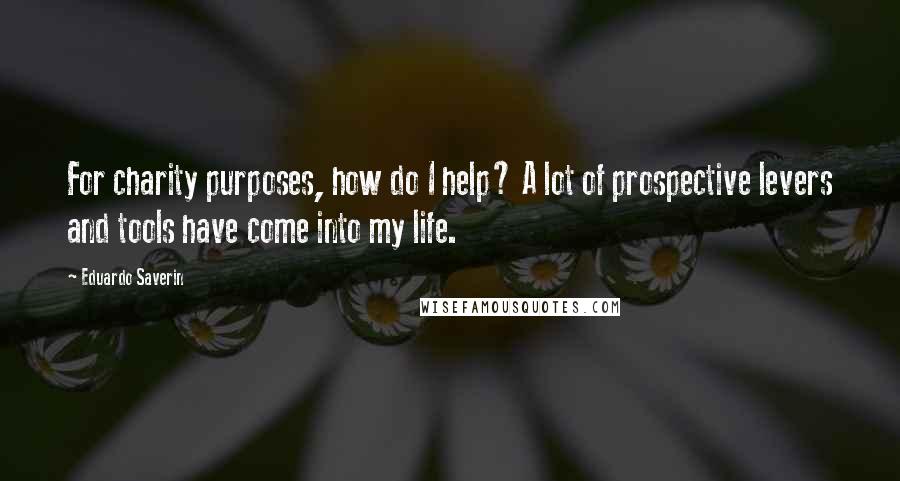 Eduardo Saverin Quotes: For charity purposes, how do I help? A lot of prospective levers and tools have come into my life.