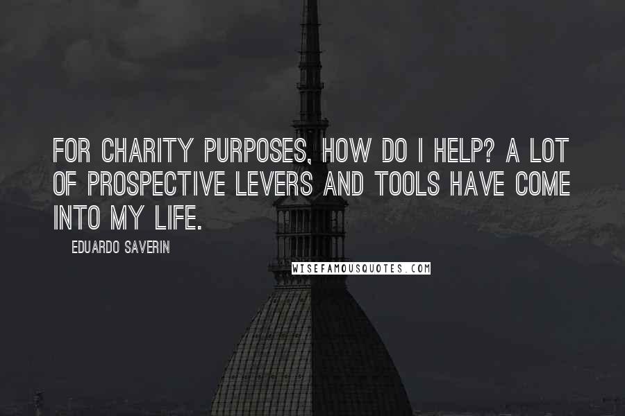 Eduardo Saverin Quotes: For charity purposes, how do I help? A lot of prospective levers and tools have come into my life.