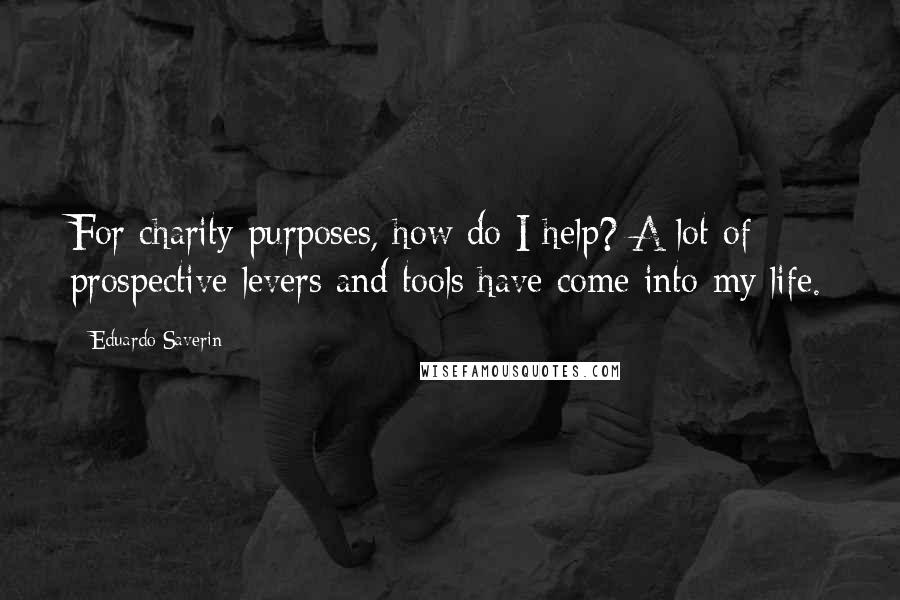 Eduardo Saverin Quotes: For charity purposes, how do I help? A lot of prospective levers and tools have come into my life.