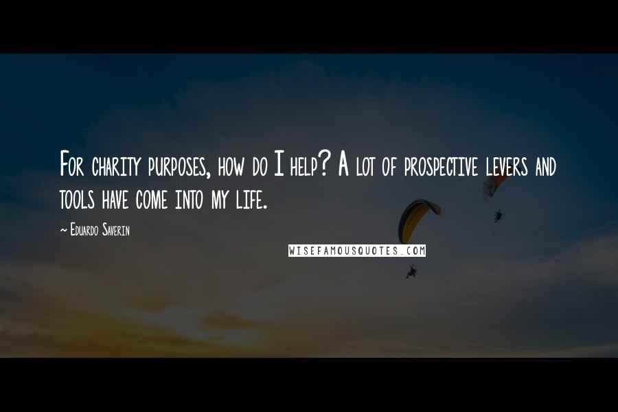 Eduardo Saverin Quotes: For charity purposes, how do I help? A lot of prospective levers and tools have come into my life.