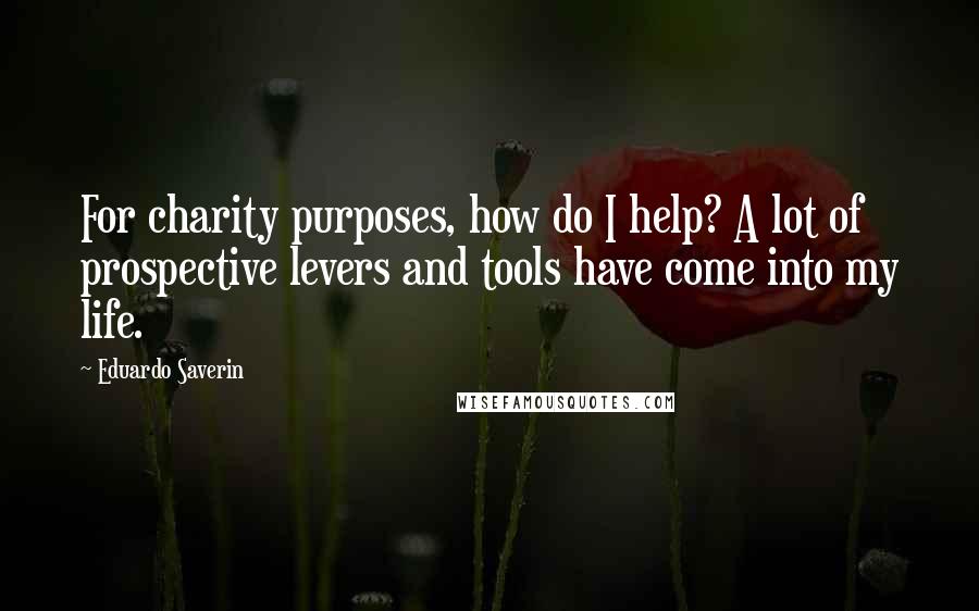 Eduardo Saverin Quotes: For charity purposes, how do I help? A lot of prospective levers and tools have come into my life.