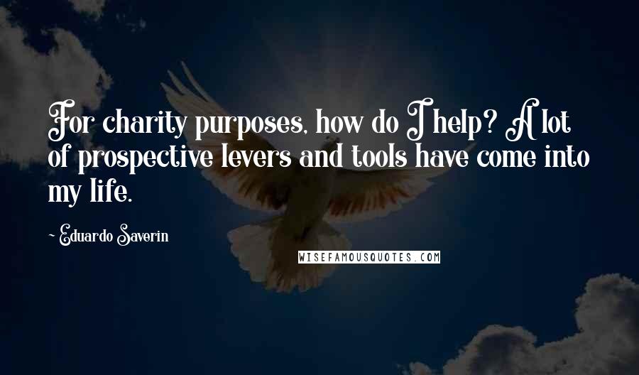 Eduardo Saverin Quotes: For charity purposes, how do I help? A lot of prospective levers and tools have come into my life.