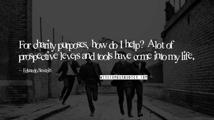 Eduardo Saverin Quotes: For charity purposes, how do I help? A lot of prospective levers and tools have come into my life.