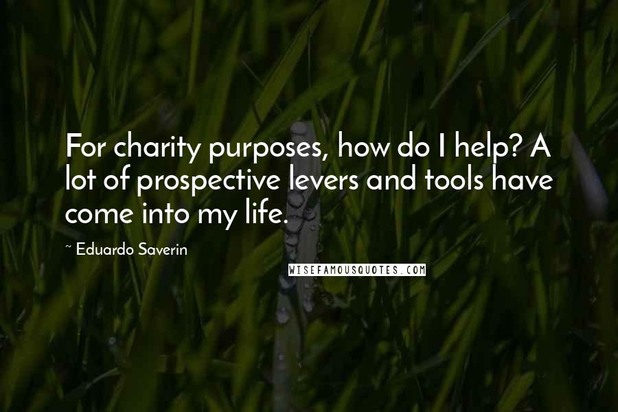 Eduardo Saverin Quotes: For charity purposes, how do I help? A lot of prospective levers and tools have come into my life.