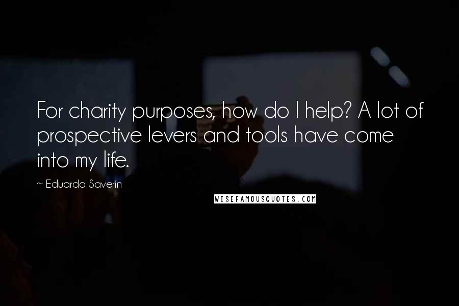 Eduardo Saverin Quotes: For charity purposes, how do I help? A lot of prospective levers and tools have come into my life.