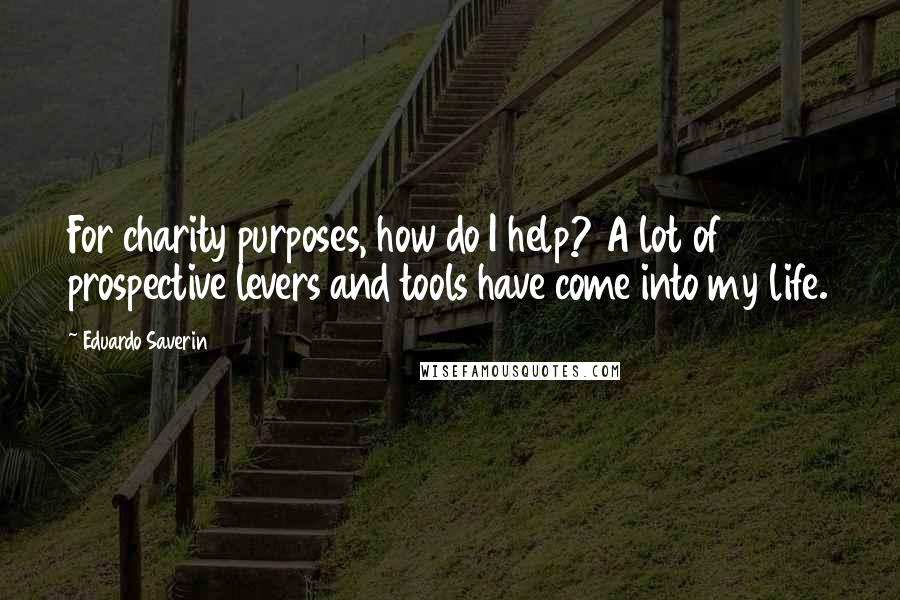 Eduardo Saverin Quotes: For charity purposes, how do I help? A lot of prospective levers and tools have come into my life.