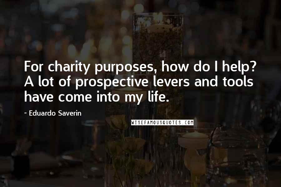 Eduardo Saverin Quotes: For charity purposes, how do I help? A lot of prospective levers and tools have come into my life.