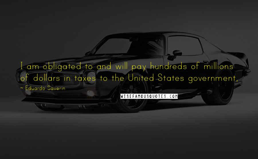 Eduardo Saverin Quotes: I am obligated to and will pay hundreds of millions of dollars in taxes to the United States government,