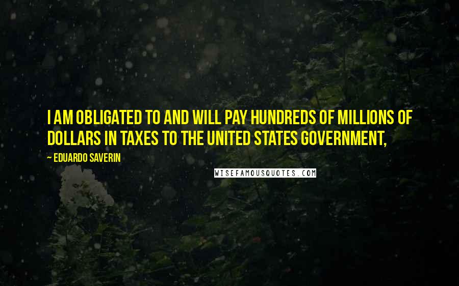 Eduardo Saverin Quotes: I am obligated to and will pay hundreds of millions of dollars in taxes to the United States government,