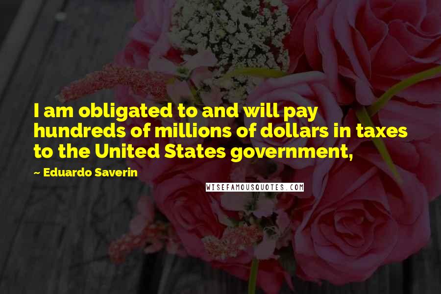 Eduardo Saverin Quotes: I am obligated to and will pay hundreds of millions of dollars in taxes to the United States government,