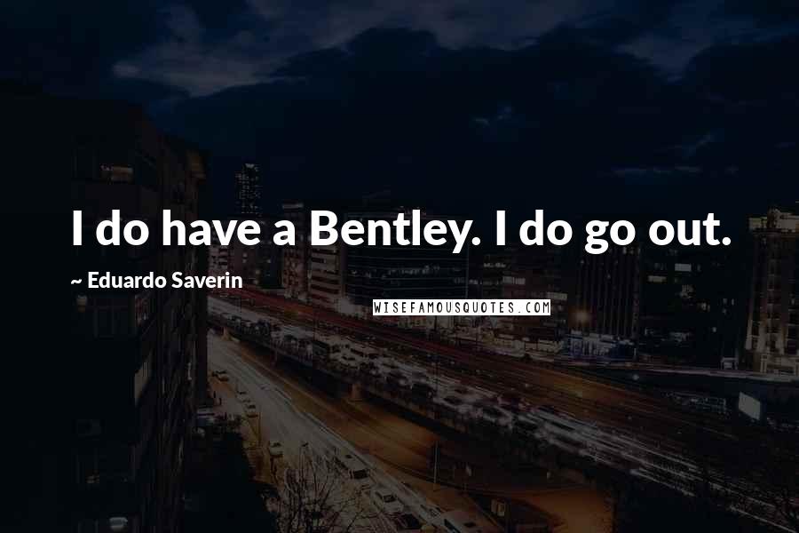 Eduardo Saverin Quotes: I do have a Bentley. I do go out.