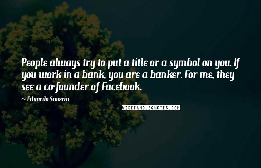 Eduardo Saverin Quotes: People always try to put a title or a symbol on you. If you work in a bank, you are a banker. For me, they see a co-founder of Facebook.