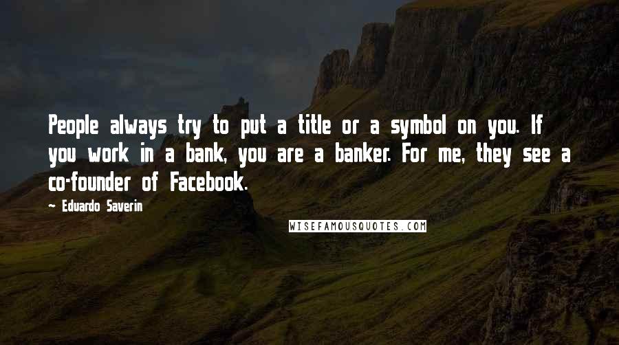 Eduardo Saverin Quotes: People always try to put a title or a symbol on you. If you work in a bank, you are a banker. For me, they see a co-founder of Facebook.