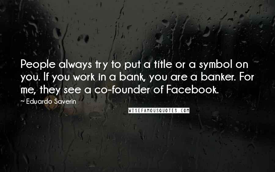 Eduardo Saverin Quotes: People always try to put a title or a symbol on you. If you work in a bank, you are a banker. For me, they see a co-founder of Facebook.