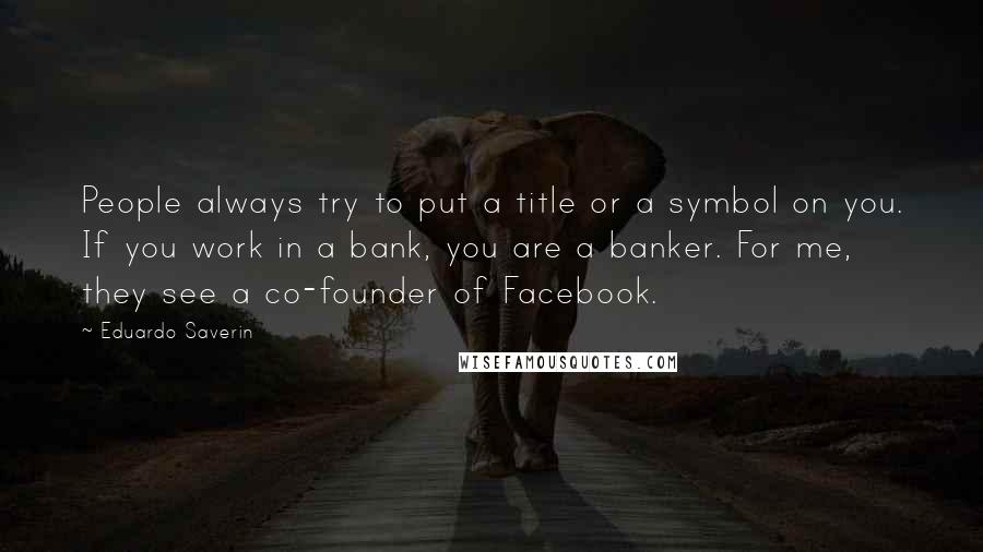 Eduardo Saverin Quotes: People always try to put a title or a symbol on you. If you work in a bank, you are a banker. For me, they see a co-founder of Facebook.