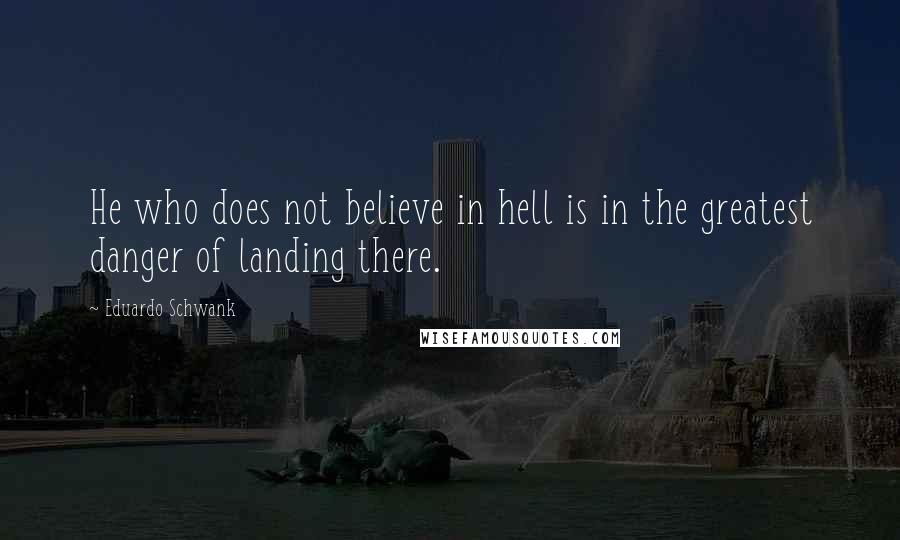 Eduardo Schwank Quotes: He who does not believe in hell is in the greatest danger of landing there.