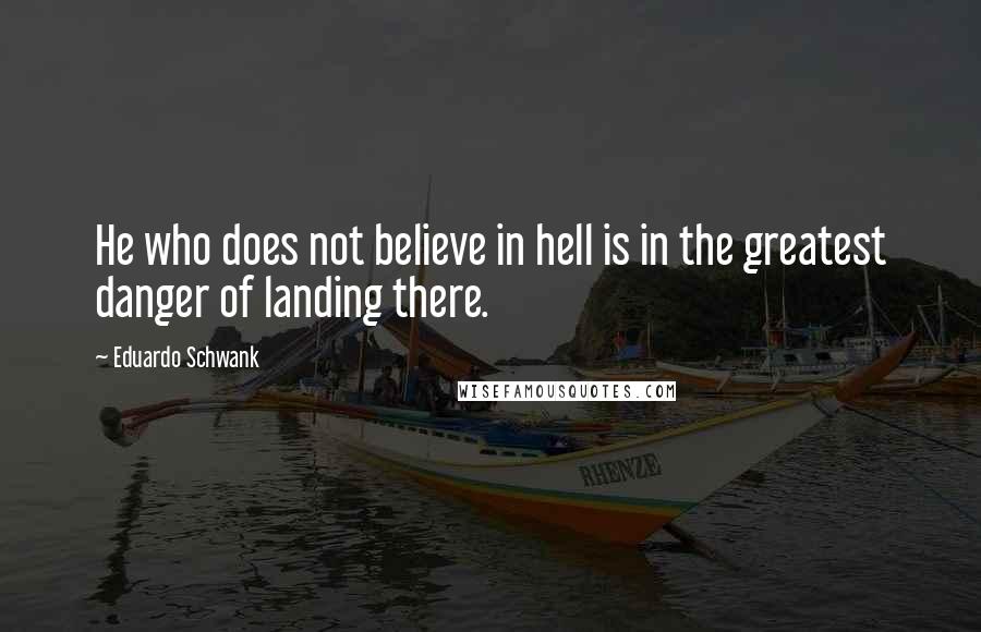 Eduardo Schwank Quotes: He who does not believe in hell is in the greatest danger of landing there.