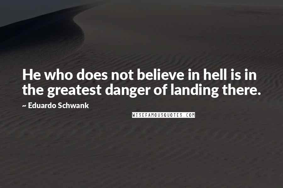 Eduardo Schwank Quotes: He who does not believe in hell is in the greatest danger of landing there.