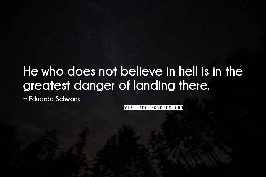 Eduardo Schwank Quotes: He who does not believe in hell is in the greatest danger of landing there.