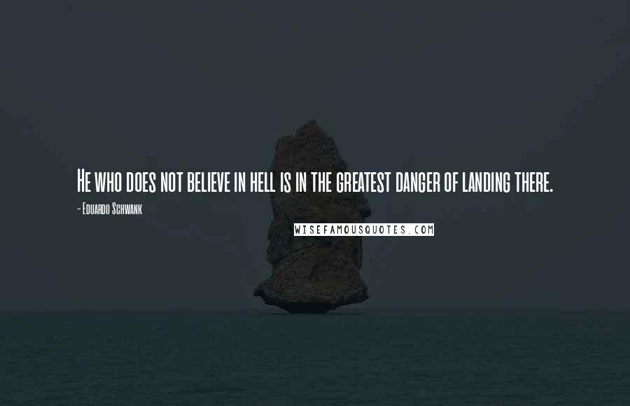 Eduardo Schwank Quotes: He who does not believe in hell is in the greatest danger of landing there.