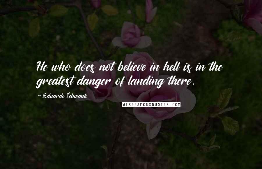 Eduardo Schwank Quotes: He who does not believe in hell is in the greatest danger of landing there.
