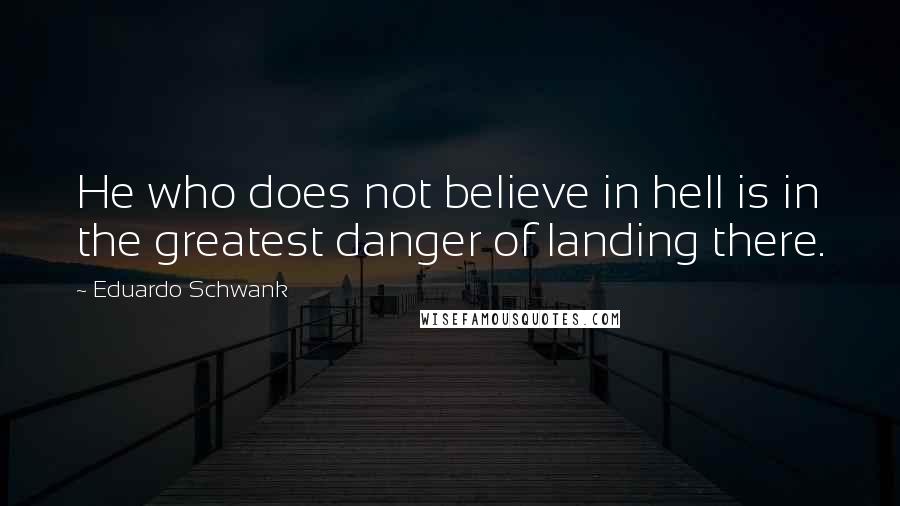 Eduardo Schwank Quotes: He who does not believe in hell is in the greatest danger of landing there.