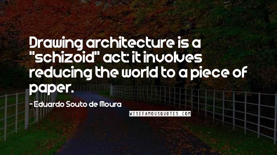 Eduardo Souto De Moura Quotes: Drawing architecture is a "schizoid" act: it involves reducing the world to a piece of paper.