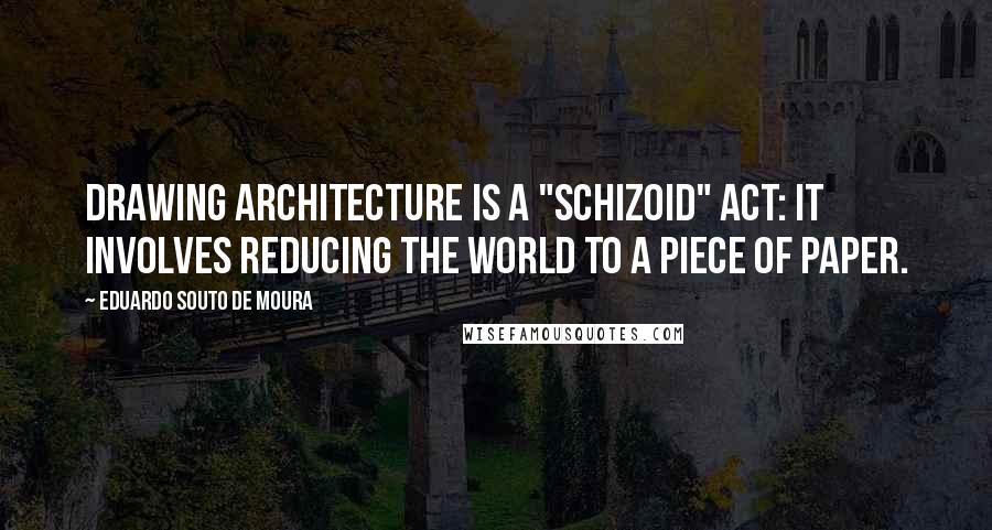 Eduardo Souto De Moura Quotes: Drawing architecture is a "schizoid" act: it involves reducing the world to a piece of paper.