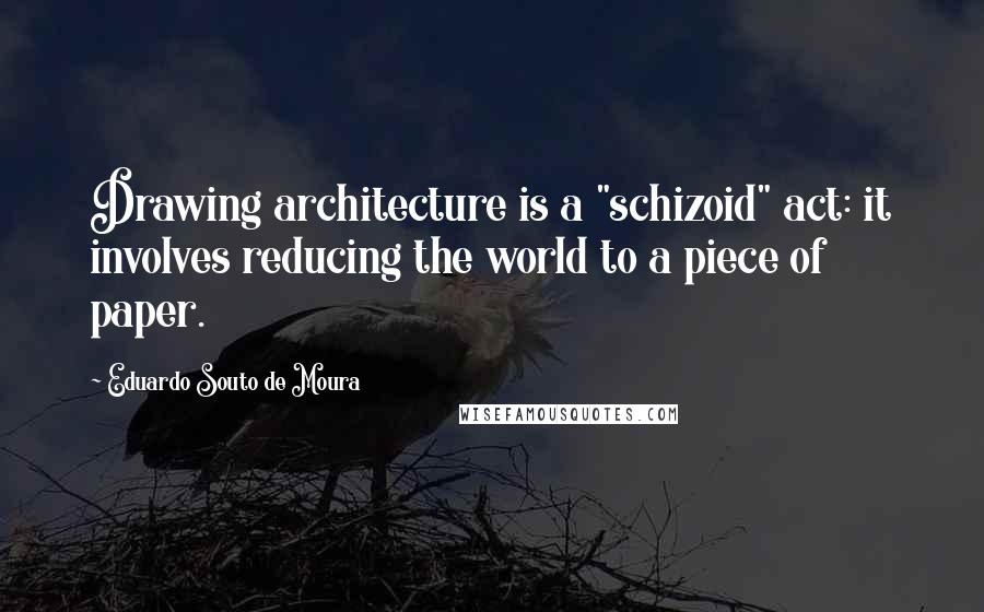 Eduardo Souto De Moura Quotes: Drawing architecture is a "schizoid" act: it involves reducing the world to a piece of paper.