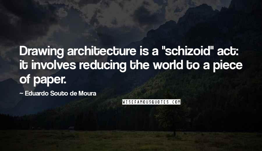 Eduardo Souto De Moura Quotes: Drawing architecture is a "schizoid" act: it involves reducing the world to a piece of paper.