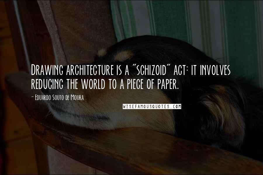 Eduardo Souto De Moura Quotes: Drawing architecture is a "schizoid" act: it involves reducing the world to a piece of paper.