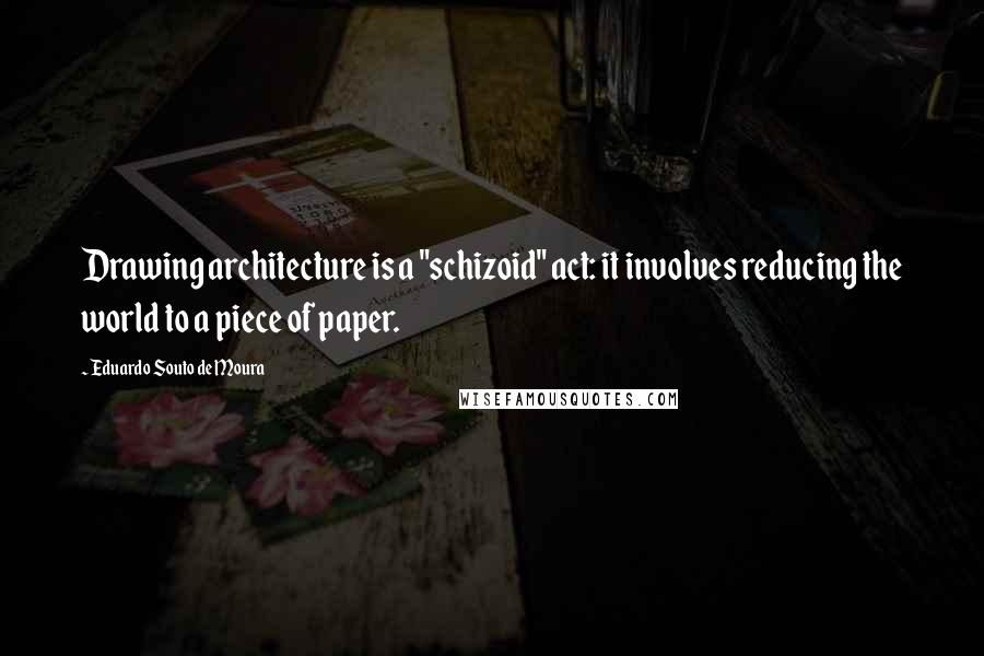 Eduardo Souto De Moura Quotes: Drawing architecture is a "schizoid" act: it involves reducing the world to a piece of paper.