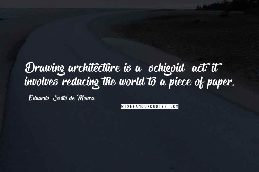 Eduardo Souto De Moura Quotes: Drawing architecture is a "schizoid" act: it involves reducing the world to a piece of paper.