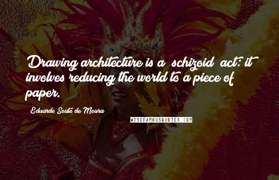 Eduardo Souto De Moura Quotes: Drawing architecture is a "schizoid" act: it involves reducing the world to a piece of paper.