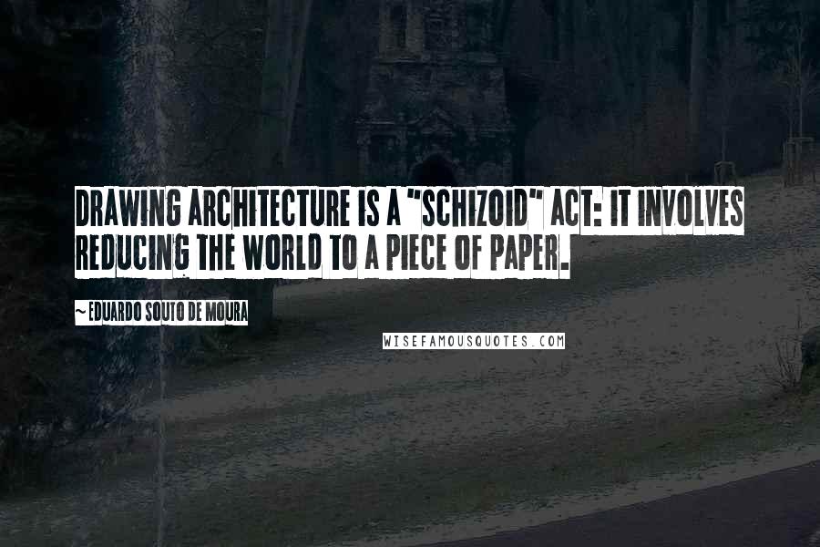 Eduardo Souto De Moura Quotes: Drawing architecture is a "schizoid" act: it involves reducing the world to a piece of paper.