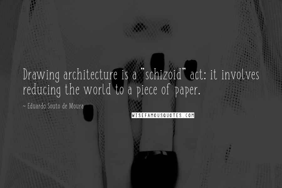 Eduardo Souto De Moura Quotes: Drawing architecture is a "schizoid" act: it involves reducing the world to a piece of paper.