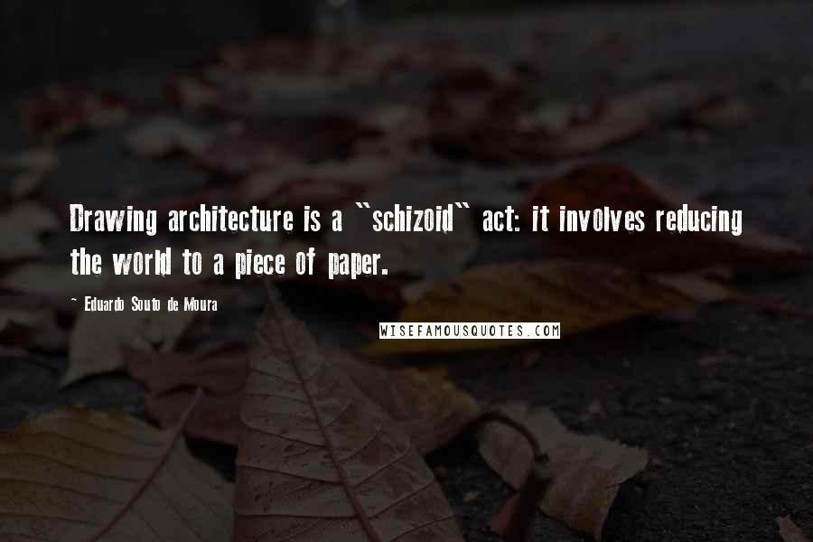 Eduardo Souto De Moura Quotes: Drawing architecture is a "schizoid" act: it involves reducing the world to a piece of paper.