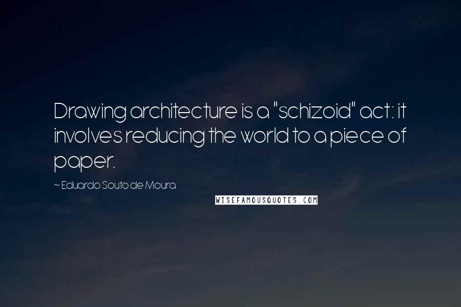 Eduardo Souto De Moura Quotes: Drawing architecture is a "schizoid" act: it involves reducing the world to a piece of paper.